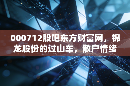 000712股吧东方财富网，锦龙股份的过山车，散户情绪的晴雨表与我的投资冷思考