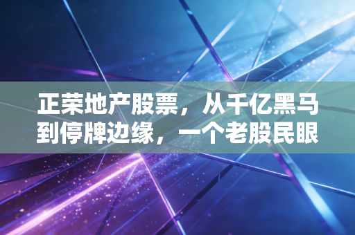 正荣地产股票，从千亿黑马到停牌边缘，一个老股民眼中的楼市沉浮录