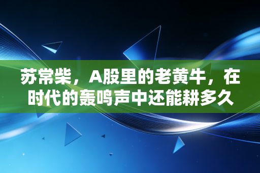 苏常柴,A股里的老黄牛,在时代的轰鸣声中还能耕多久?