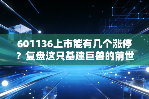 601136上市能有几个涨停？复盘这只基建巨兽的前世今生与投资逻辑