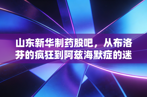 山东新华制药股吧,从布洛芬的疯狂到阿兹海默症的迷雾,老牌药企的股海浮沉录