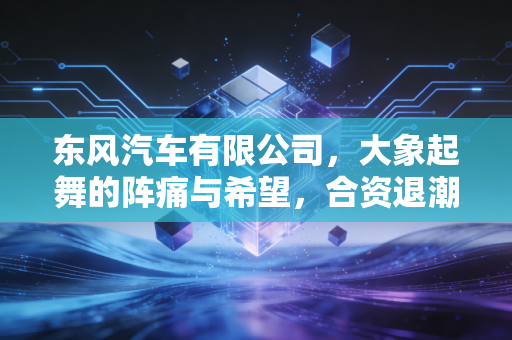 东风汽车有限公司，大象起舞的阵痛与希望，合资退潮下它能否打赢这场翻身仗？