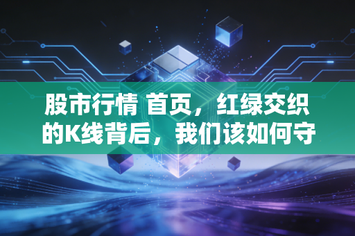 股市行情 首页,红绿交织的K线背后,我们该如何守住钱袋子?