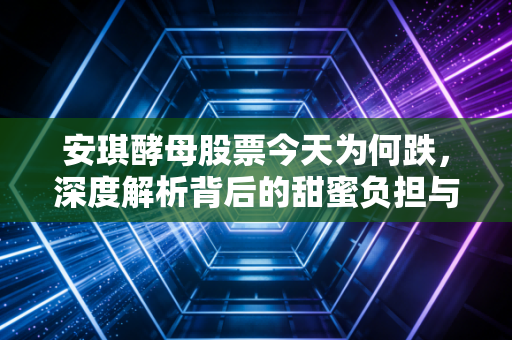 安琪酵母股票今天为何跌，深度解析背后的甜蜜负担与市场焦虑