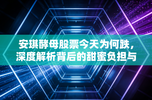 安琪酵母股票今天为何跌，深度解析背后的甜蜜负担与市场焦虑