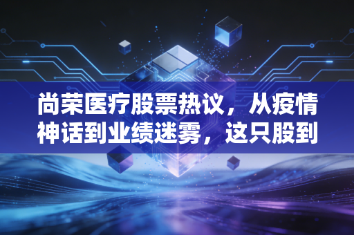 尚荣医疗股票热议，从疫情神话到业绩迷雾，这只股到底还能不能拿？