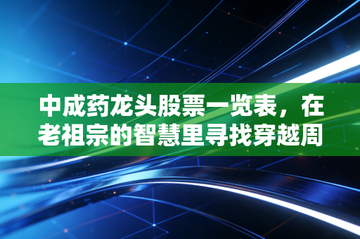 中成药龙头股票一览表，在老祖宗的智慧里寻找穿越周期的财富密码