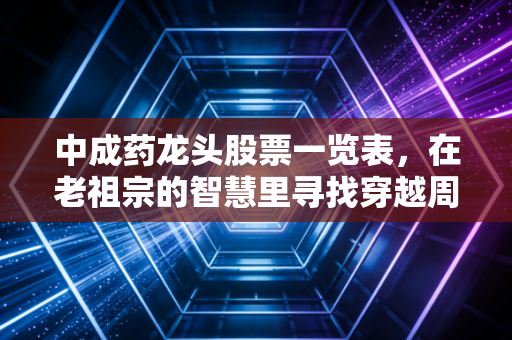 中成药龙头股票一览表，在老祖宗的智慧里寻找穿越周期的财富密码