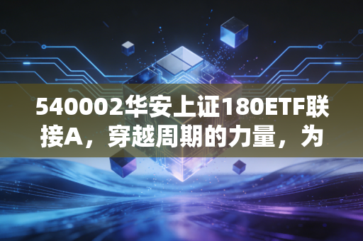 540002华安上证180ETF联接A,穿越周期的力量,为何它是你资产配置中的定海神针?