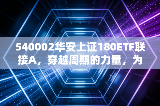 540002华安上证180ETF联接A,穿越周期的力量,为何它是你资产配置中的定海神针?