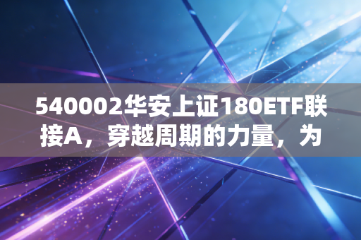 540002华安上证180ETF联接A,穿越周期的力量,为何它是你资产配置中的定海神针?