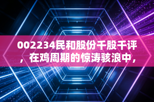 002234民和股份千股千评,在鸡周期的惊涛骇浪中,寻找业绩反转的确定性信号