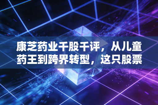 康芝药业千股千评，从儿童药王到跨界转型，这只股票还能拿吗？