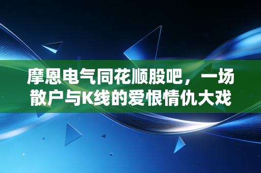 摩恩电气同花顺股吧，一场散户与K线的爱恨情仇大戏，也是人性的修罗场