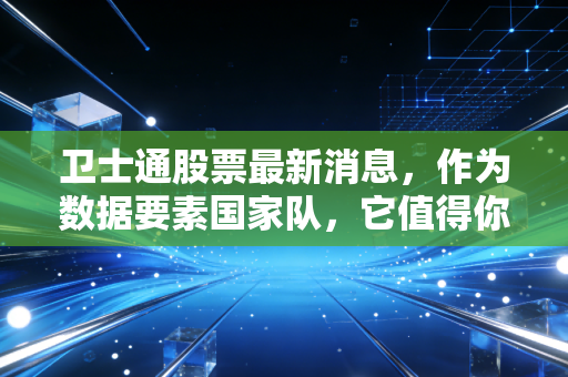 卫士通股票最新消息,作为数据要素国家队,它值得你长期坚守吗?深度剖析与实战思考