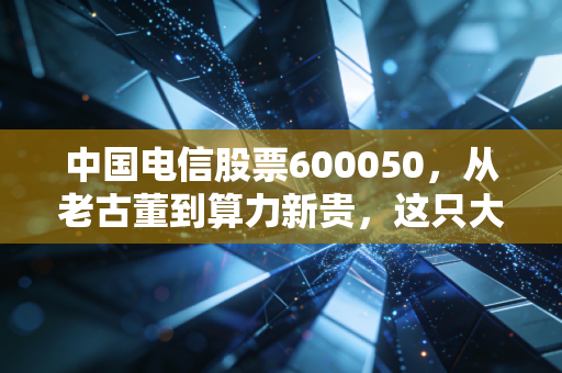 中国电信股票600050,从老古董到算力新贵,这只大象真的能起舞吗?