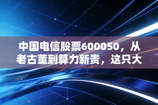 中国电信股票600050，从老古董到算力新贵，这只大象真的能起舞吗？