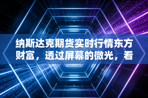 纳斯达克期货实时行情东方财富，透过屏幕的微光，看见全球资本的脉搏与博弈