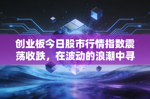 创业板今日股市行情指数震荡收跌，在波动的浪潮中寻找成长的锚点