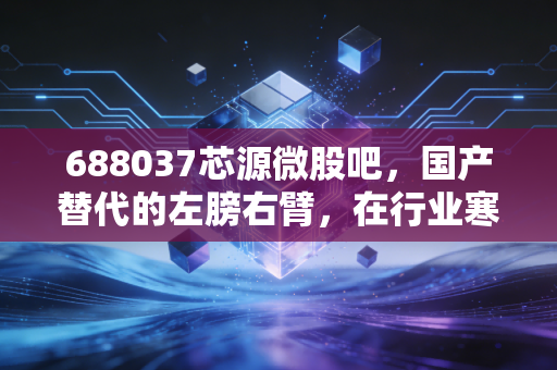 688037芯源微股吧，国产替代的左膀右臂，在行业寒冬中我们该如何坚守？