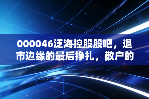 000046泛海控股股吧，退市边缘的最后挣扎，散户的至暗时刻与深刻反思