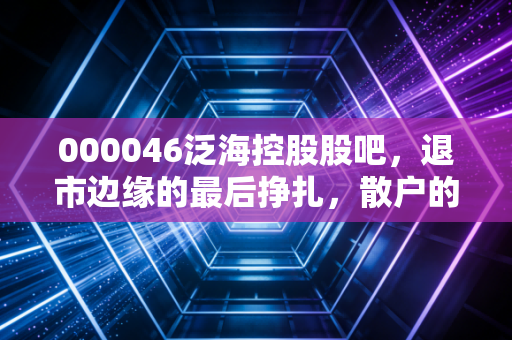 000046泛海控股股吧，退市边缘的最后挣扎，散户的至暗时刻与深刻反思