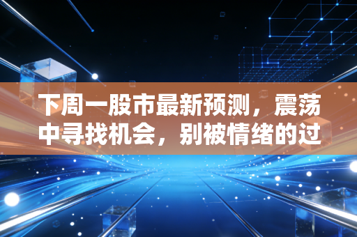 下周一股市最新预测，震荡中寻找机会，别被情绪的过山车甩下车