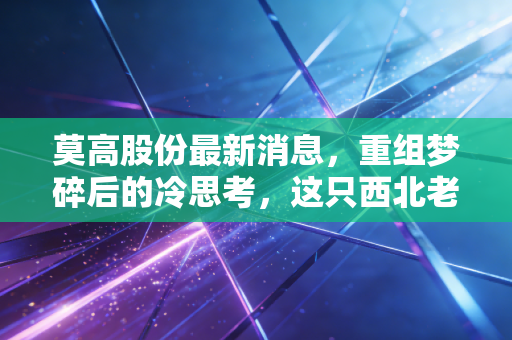 莫高股份最新消息，重组梦碎后的冷思考，这只西北老字号还值得守候吗？