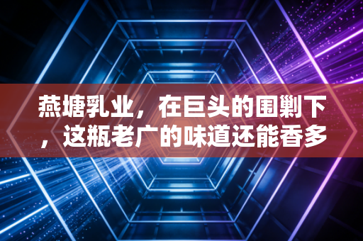 燕塘乳业，在巨头的围剿下，这瓶老广的味道还能香多久？