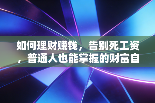 如何理财赚钱，告别死工资，普通人也能掌握的财富自由之路