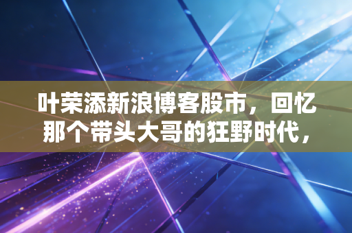 叶荣添新浪博客股市,回忆那个带头大哥的狂野时代,以及对当下A股冷峻现实的思考