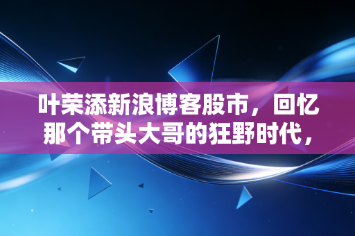 叶荣添新浪博客股市，回忆那个带头大哥的狂野时代，以及对当下A股冷峻现实的思考