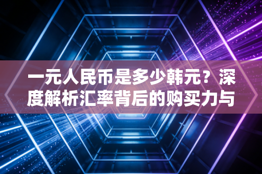 一元人民币是多少韩元?深度解析汇率背后的购买力与消费真相