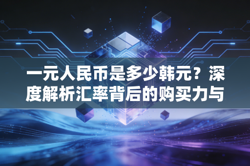 一元人民币是多少韩元？深度解析汇率背后的购买力与消费真相