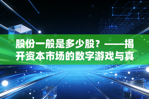 股份一般是多少股?——揭开资本市场的数字游戏与真实价值