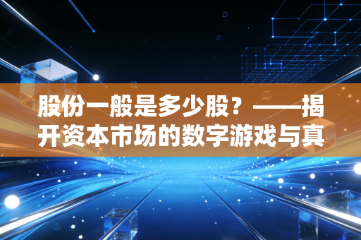 股份一般是多少股？——揭开资本市场的数字游戏与真实价值