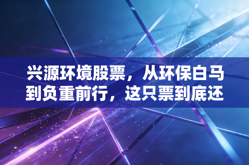 兴源环境股票，从环保白马到负重前行，这只票到底还有没有救？