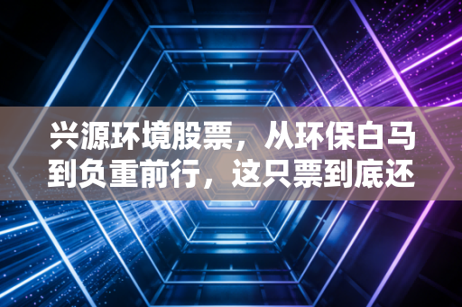 兴源环境股票，从环保白马到负重前行，这只票到底还有没有救？