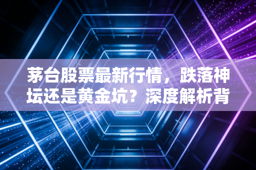 茅台股票最新行情，跌落神坛还是黄金坑？深度解析背后的投资逻辑与生活哲学
