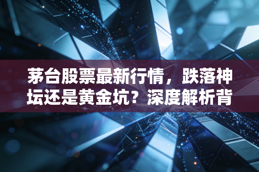茅台股票最新行情，跌落神坛还是黄金坑？深度解析背后的投资逻辑与生活哲学