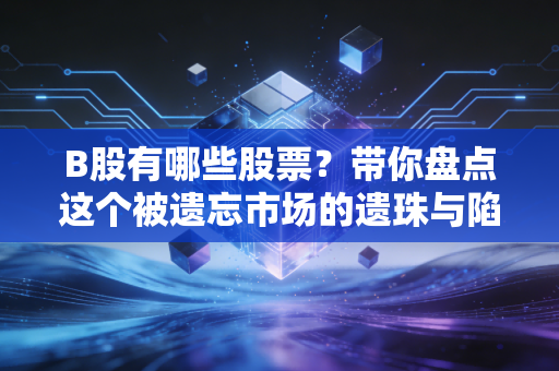 B股有哪些股票？带你盘点这个被遗忘市场的遗珠与陷阱
