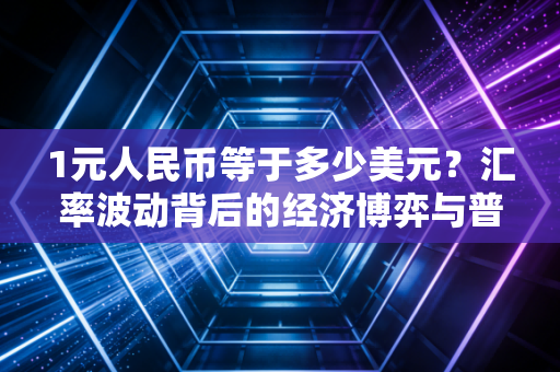 1元人民币等于多少美元?汇率波动背后的经济博弈与普通人的财富密码