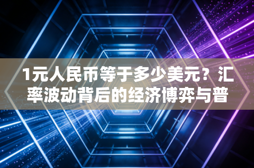 1元人民币等于多少美元？汇率波动背后的经济博弈与普通人的财富密码