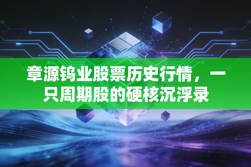 章源钨业股票历史行情，一只周期股的硬核沉浮录