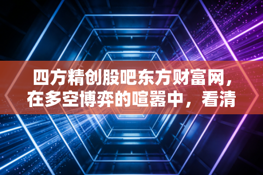 四方精创股吧东方财富网，在多空博弈的喧嚣中，看清金融科技的真面目