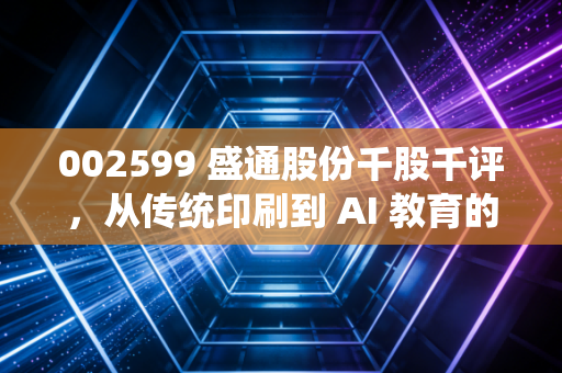 002599 盛通股份千股千评，从传统印刷到 AI 教育的跨界突围，这只股到底值不值得守？