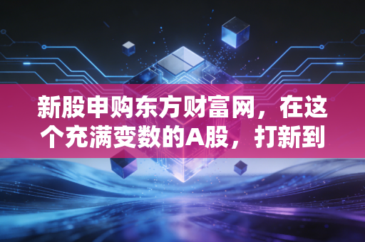 新股申购东方财富网，在这个充满变数的A股，打新到底是免费彩票还是深坑陷阱？