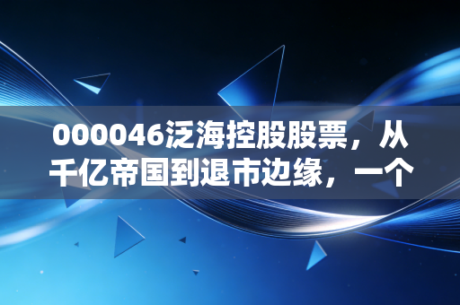 000046泛海控股股票，从千亿帝国到退市边缘，一个老股民眼中的泛海兴衰与投资血泪