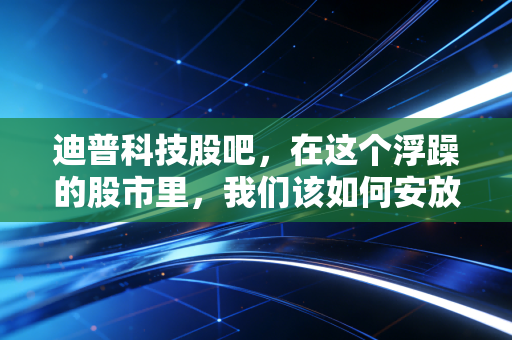 迪普科技股吧，在这个浮躁的股市里，我们该如何安放那颗持有隐形冠军的心？