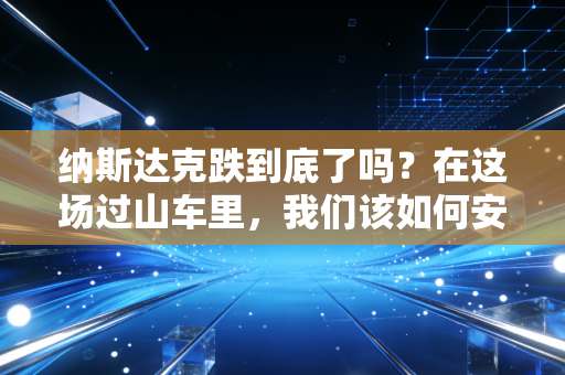 纳斯达克跌到底了吗?在这场过山车里,我们该如何安放那颗焦虑的心